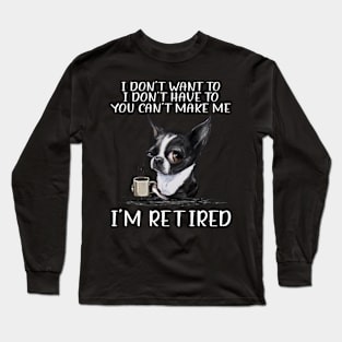 Chihuahua I Don't Want To I Don't Have To You Can't Make Me I'm Retired Long Sleeve T-Shirt